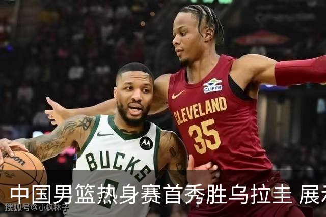 中国男篮热身赛首秀胜乌拉圭 展示出顽强拼搏精神