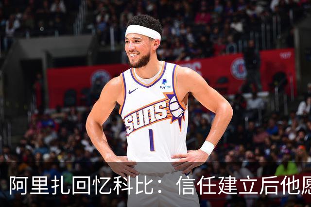 阿里扎回忆科比：信任建立后他愿意倾听队友的建议